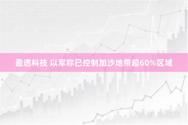 盈透科技 以军称已控制加沙地带超60%区域