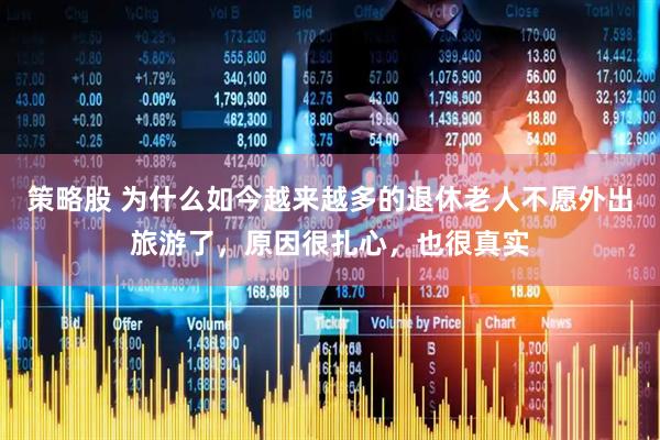 策略股 为什么如今越来越多的退休老人不愿外出旅游了，原因很扎心，也很真实