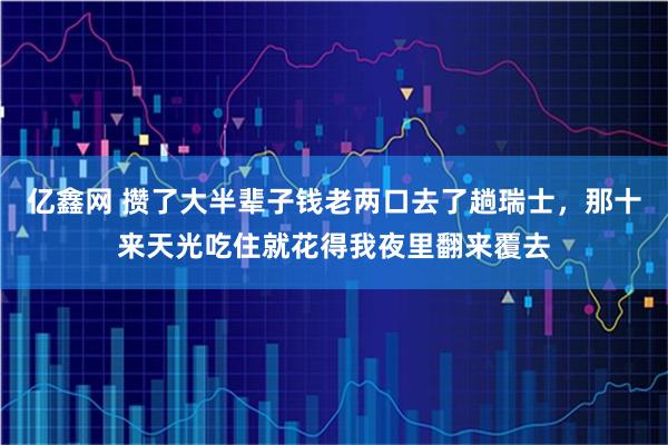 亿鑫网 攒了大半辈子钱老两口去了趟瑞士,那十来天光吃住就花得我夜里翻来覆去