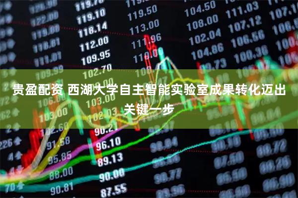 贵盈配资 西湖大学自主智能实验室成果转化迈出关键一步