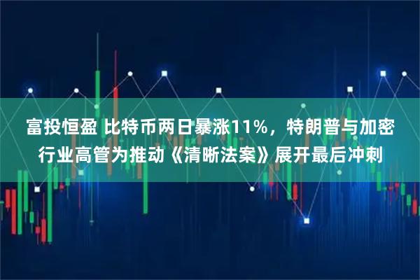 富投恒盈 比特币两日暴涨11%，特朗普与加密行业高管为推动《清晰法案》展开最后冲刺