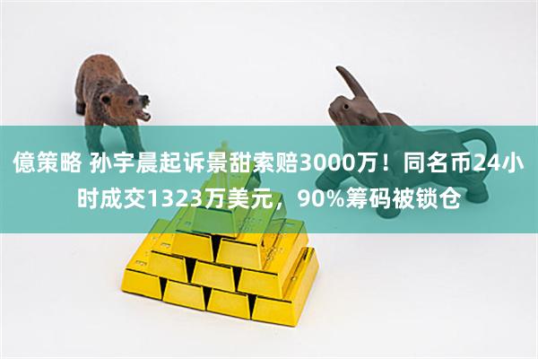 億策略 孙宇晨起诉景甜索赔3000万！同名币24小时成交1323万美元，90%筹码被锁仓