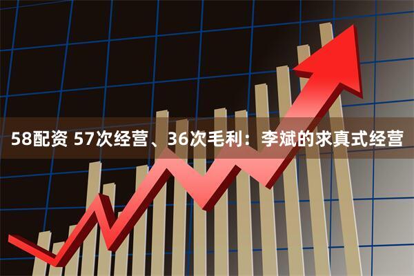 58配资 57次经营、36次毛利：李斌的求真式经营
