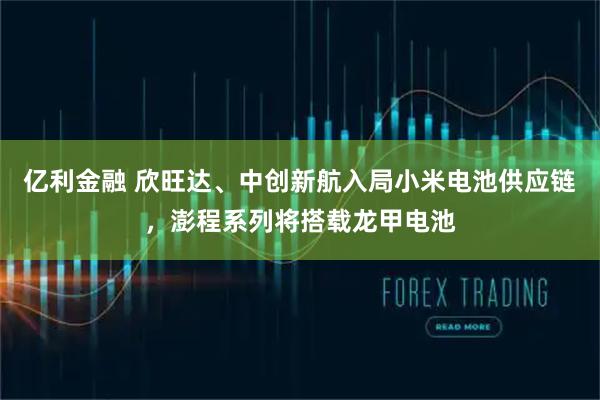 亿利金融 欣旺达、中创新航入局小米电池供应链，澎程系列将搭载龙甲电池