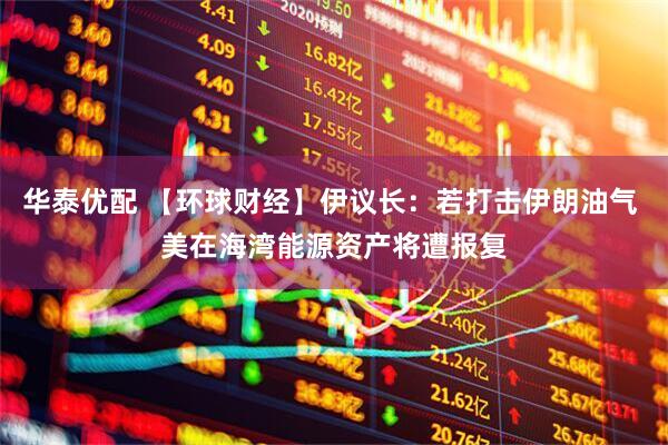 华泰优配 【环球财经】伊议长：若打击伊朗油气 美在海湾能源资产将遭报复
